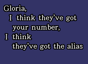 Gloria,
I think they,ve got
your number,

I think
theyuve got the alias