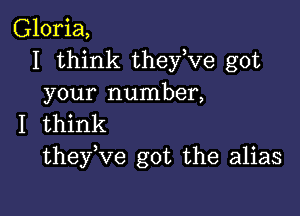 Gloria,
I think they,ve got
your number,

I think
theyuve got the alias