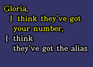 Gloria,
I think they,ve got
your number,

I think
theyuve got the alias