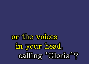 or the voices
in your head,
calling G10ria ?