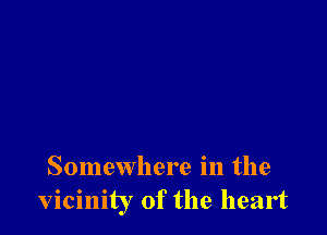 Somewhere in the
vicinity of the heart