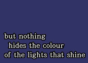 but nothing
hides the colour
of the lights that shine