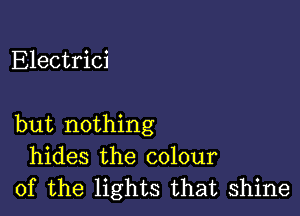 Electrici

but nothing
hides the colour
of the lights that shine