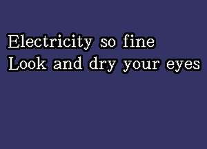 Electricity so fine
Look and dry your eyes