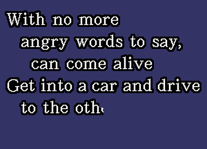 With no more
angry words to say,
can come alive

Get into a car and drive
to the 0th