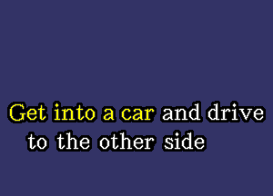 Get into a car and drive
to the other side