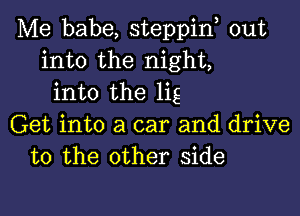 Me babe, steppin, out
into the night,
into the lig

Get into a car and drive
to the other side