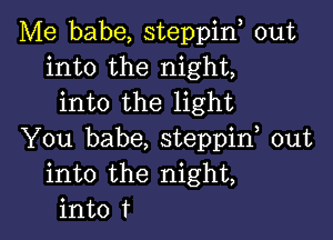 Me babe, steppin, out
into the night,
into the light

You babe, steppif out
into the night,
into t