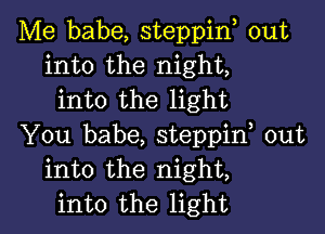 Me babe, steppin, out
into the night,
into the light

You babe, steppif out
into the night,
into the light