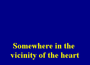 Somewhere in the
vicinity of the heart