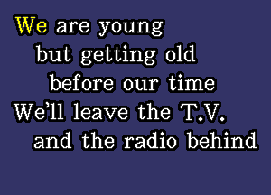 We are young
but getting old
before our time

W611 leave the T.V.
and the radio behind