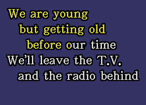 We are young
but getting old
before our time

W611 leave the T.V.
and the radio behind