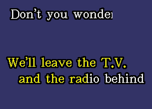 Don,t you WOI'IdGJ

W611 leave the T.V.
and the radio behind