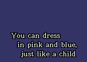 You can dress
in pink and blue,
just like a child