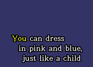 You can dress
in pink and blue,
just like a child