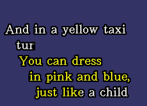 And in a yellow taxi
tuI

You can dress
in pink and blue,
just like a child