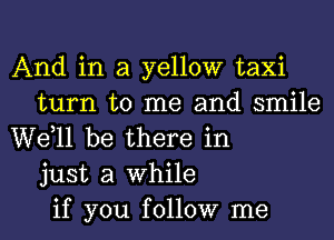 And in a yellow taxi
turn to me and smile
W611 be there in
just a While
if you follow me