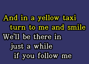 And in a yellow taxi
turn to me and smile
W611 be there in
just a While
if you follow me