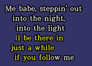 Me babe, steppin, out
into the night,
into the light

ll be there in
just a while
if you follow me