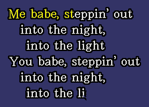 Me babe, steppin, out
into the night,
into the light

You babe, steppif out
into the night,
into the li