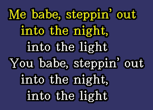 Me babe, steppin, out
into the night,
into the light

You babe, steppif out
into the night,
into the light