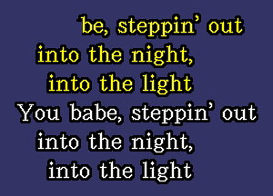 be, steppin, out
into the night,
into the light

You babe, steppif out
into the night,
into the light