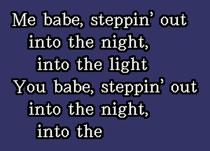 Me babe, steppin, out
into the night,
into the light

You babe, steppif out
into the night,
into the