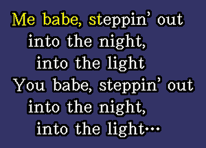 Me babe, steppin, out
into the night,
into the light

You babe, steppif out
into the night,
into the light-