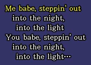 Me babe, steppin, out
into the night,
into the light

You babe, steppif out
into the night,
into the light-