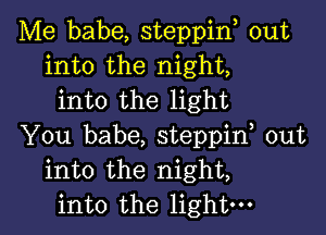 Me babe, steppin, out
into the night,
into the light

You babe, steppif out
into the night,
into the light-