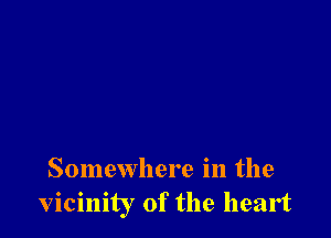 Somewhere in the
vicinity of the heart