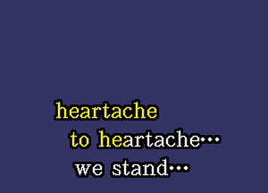 heartache
to heartache---
we stand.