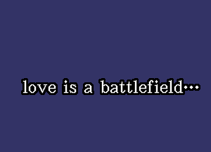 love is a battlefield---