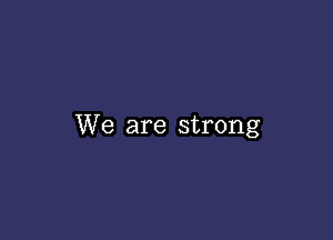 We are strong