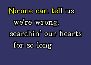 No-one can tell us

weTe wrong,

searchiw our hearts

for so long