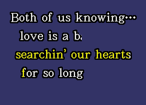 Both of us knowing-
love is a b.

searchiw our hearts

for so long