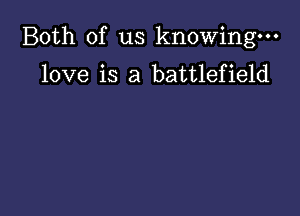 Both of us knowing.

love is a battlefield