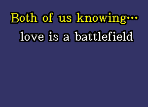 Both of us knowing.

love is a battlefield