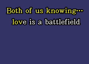 Both of us knowing.

love is a battlefield