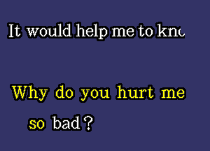 It would help me to km

Why do you hurt me

so bad ?