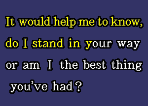 It would help me to know,
do I stand in your way

or am I the best thing

youKze had ?