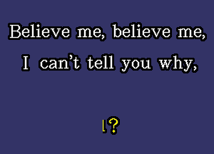 Believe me, believe me,

I can,t tell you Why,

l?