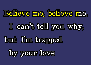 Believe me, believe me,

I can,t tell you Why,

but I,m trapped

by your love