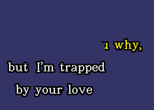 1 Why,

but I,m trapped

by your love