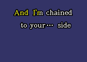 And Fm chained

to your side