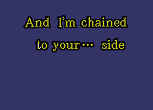 And Fm chained

to your side