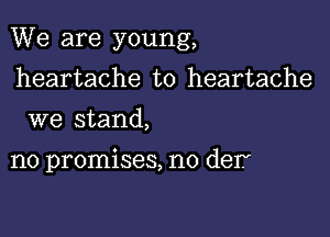 We are young,

heartache to heartache
we stand,

no promises, n0 def