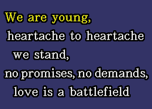 We are young,
heartache t0 heartache
we stand,

no promises, n0 demands,
love is a battlefield