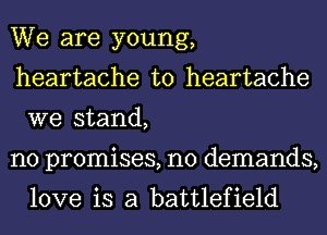 We are young,
heartache t0 heartache
we stand,

no promises, n0 demands,
love is a battlefield