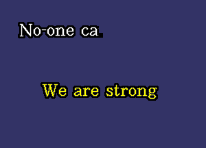 No-one ca

We are strong